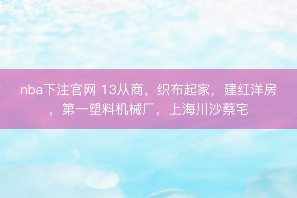 nba下注官网 13从商,织布起家,建红洋房,第一塑料机械厂,上海川沙蔡宅