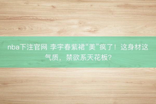 nba下注官网 李宇春紫裙“美”疯了！这身材这气质，禁欲系天花板?