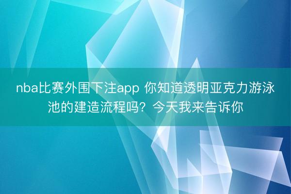 nba比赛外围下注app 你知道透明亚克力游泳池的建造流程吗？今天我来告诉你
