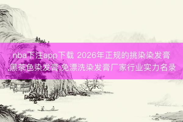 nba下注app下载 2026年正规的挑染染发膏,黑茶色染发膏,免漂洗染发膏厂家行业实力名录