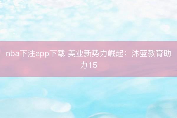 nba下注app下载 美业新势力崛起：沐蓝教育助力15