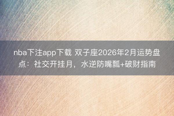 nba下注app下载 双子座2026年2月运势盘点：社交开挂月，水逆防嘴瓢+破财指南
