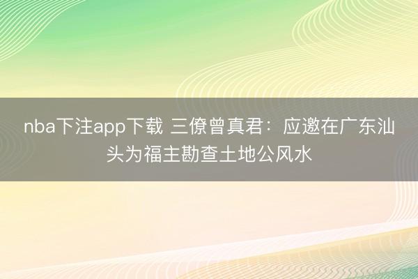 nba下注app下载 三僚曾真君：应邀在广东汕头为福主勘查土地公风水