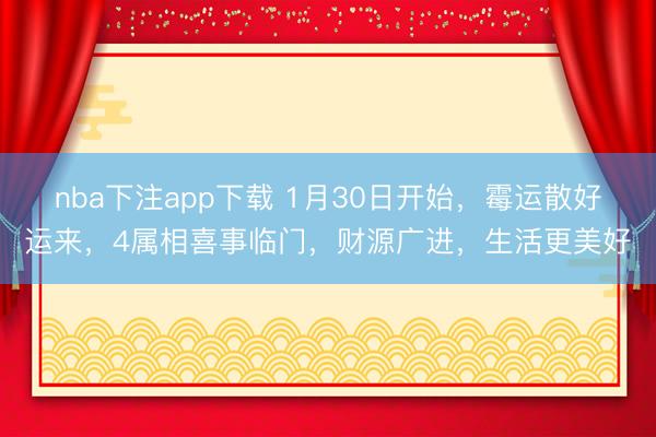 nba下注app下载 1月30日开始，霉运散好运来，4属相喜事临门，财源广进，生活更美好