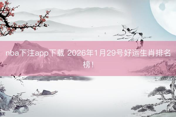 nba下注app下载 2026年1月29号好运生肖排名榜！