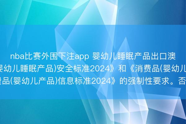 nba比赛外围下注app 婴幼儿睡眠产品出口澳洲需符合《消费品(婴幼儿睡眠产品)安全标准2024》和《消费品(婴幼儿产品)信息标准2024》的强制性要求。否则将面临下架