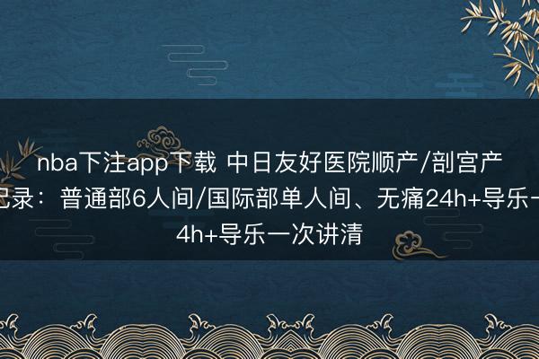 nba下注app下载 中日友好医院顺产/剖宫产住院全记录：普通部6人间/国际部单人间、无痛24h+导乐一次讲清