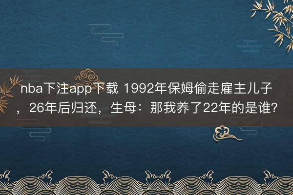 nba下注app下载 1992年保姆偷走雇主儿子，26年后归还，生母：那我养了22年的是谁？