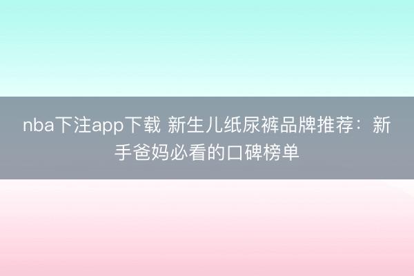 nba下注app下载 新生儿纸尿裤品牌推荐：新手爸妈必看的口碑榜单