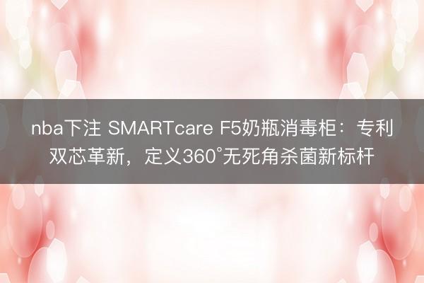 nba下注 SMARTcare F5奶瓶消毒柜：专利双芯革新，定义360°无死角杀菌新标杆