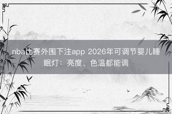 nba比赛外围下注app 2026年可调节婴儿睡眠灯：亮度、色温都能调