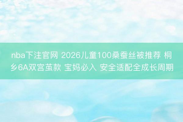 nba下注官网 2026儿童100桑蚕丝被推荐 桐乡6A双宫茧款 宝妈必入 安全适配全成长周期