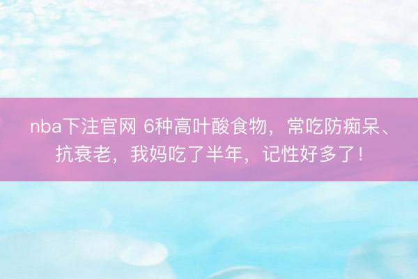 nba下注官网 6种高叶酸食物，常吃防痴呆、抗衰老，我妈吃了半年，记性好多了！
