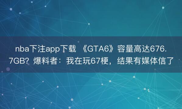 nba下注app下载 《GTA6》容量高达676.7GB？爆料者：我在玩67梗，结果有媒体信了