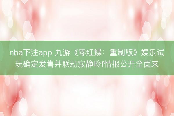 nba下注app 九游《零红蝶：重制版》娱乐试玩确定发售并联动寂静岭f情报公开全面来