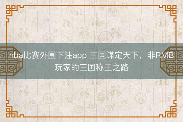 nba比赛外围下注app 三国谋定天下，非RMB玩家的三国称王之路