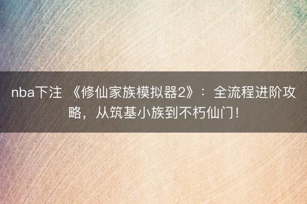 nba下注 《修仙家族模拟器2》：全流程进阶攻略，从筑基小族到不朽仙门！