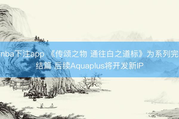 nba下注app 《传颂之物 通往白之道标》为系列完结篇 后续Aquaplus将开发新IP