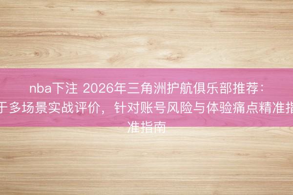 nba下注 2026年三角洲护航俱乐部推荐:基于多场景实战评价,针对账号风险与体验痛点精准指南