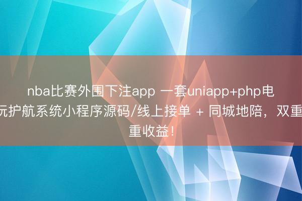 nba比赛外围下注app 一套uniapp+php电竞陪玩护航系统小程序源码/线上接单 + 同城地陪,双重收益!