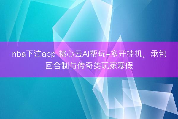 nba下注app 桃心云AI帮玩+多开挂机，承包回合制与传奇类玩家寒假
