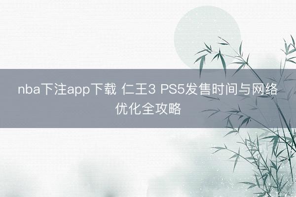 nba下注app下载 仁王3 PS5发售时间与网络优化全攻略
