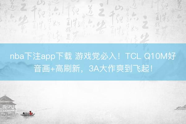 nba下注app下载 游戏党必入！TCL Q10M好音画+高刷新，3A大作爽到飞起！