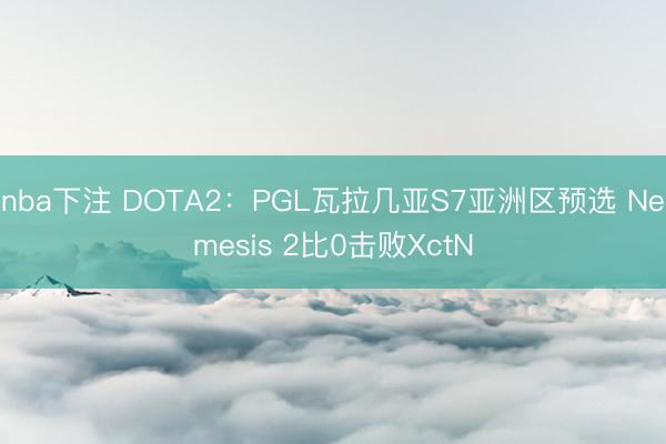 nba下注 DOTA2:PGL瓦拉几亚S7亚洲区预选 Nemesis 2比0击败XctN