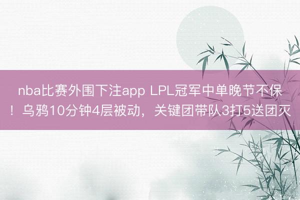 nba比赛外围下注app LPL冠军中单晚节不保!乌鸦10分钟4层被动,关键团带队3打5送团灭