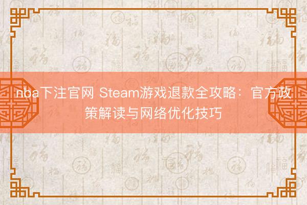 nba下注官网 Steam游戏退款全攻略：官方政策解读与网络优化技巧