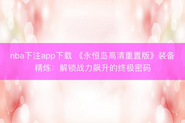 nba下注app下载 《永恒岛高清重置版》装备精炼:解锁战力飙升的终极密码