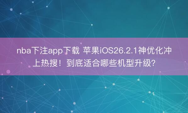nba下注app下载 苹果iOS26.2.1神优化冲上热搜！到底适合哪些机型升级？