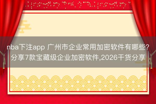 nba下注app 广州市企业常用加密软件有哪些?分享7款宝藏级企业加密软件,2026干货分享