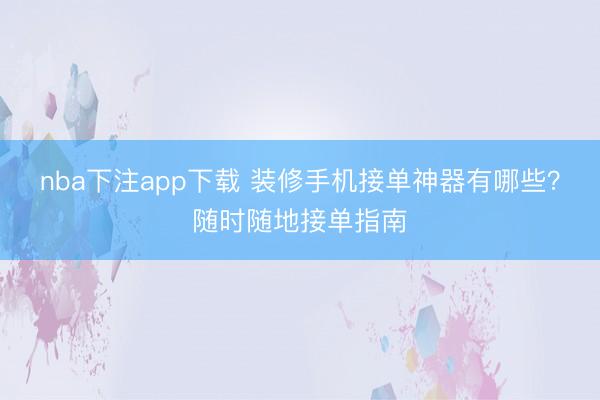nba下注app下载 装修手机接单神器有哪些?随时随地接单指南