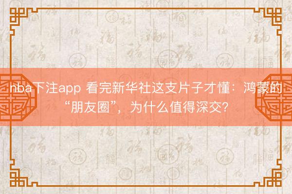 nba下注app 看完新华社这支片子才懂：鸿蒙的“朋友圈”，为什么值得深交？