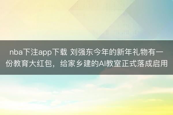 nba下注app下载 刘强东今年的新年礼物有一份教育大红包，给家乡建的AI教室正式落成启用