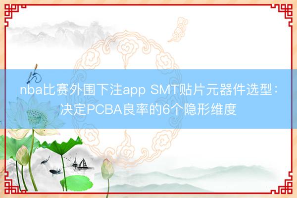 nba比赛外围下注app SMT贴片元器件选型：决定PCBA良率的6个隐形维度