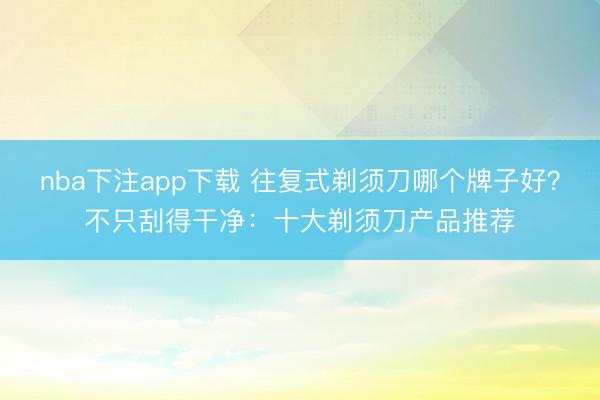 nba下注app下载 往复式剃须刀哪个牌子好?不只刮得干净:十大剃须刀产品推荐