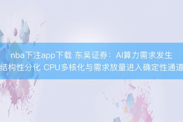 nba下注app下载 东吴证券：AI算力需求发生结构性分化 CPU多核化与需求放量进入确定性通道