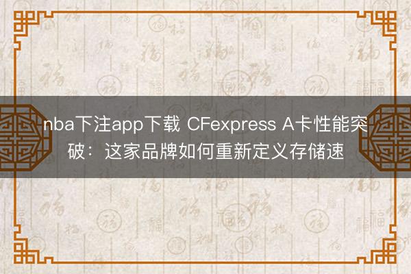 nba下注app下载 CFexpress A卡性能突破:这家品牌如何重新定义存储速