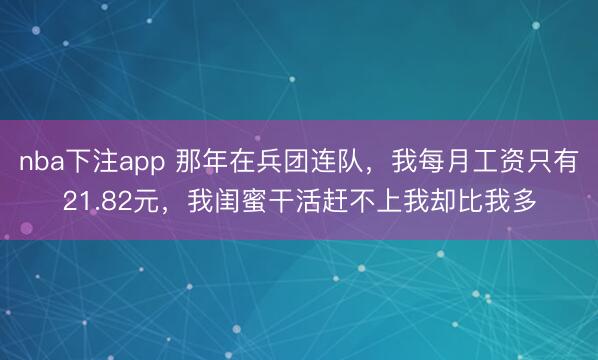 nba下注app 那年在兵团连队，我每月工资只有21.82元，我闺蜜干活赶不上我却比我多