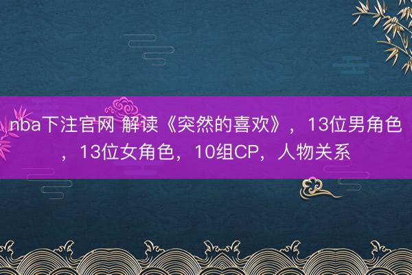 nba下注官网 解读《突然的喜欢》，13位男角色，13位女角色，10组CP，人物关系
