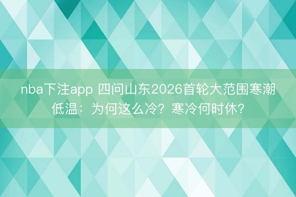 nba下注app 四问山东2026首轮大范围寒潮低温：为何这么冷？寒冷何时休？