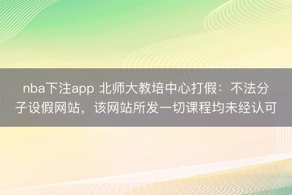 nba下注app 北师大教培中心打假：不法分子设假网站，该网站所发一切课程均未经认可