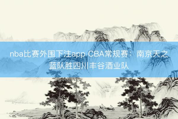 nba比赛外围下注app CBA常规赛：南京天之蓝队胜四川丰谷酒业队