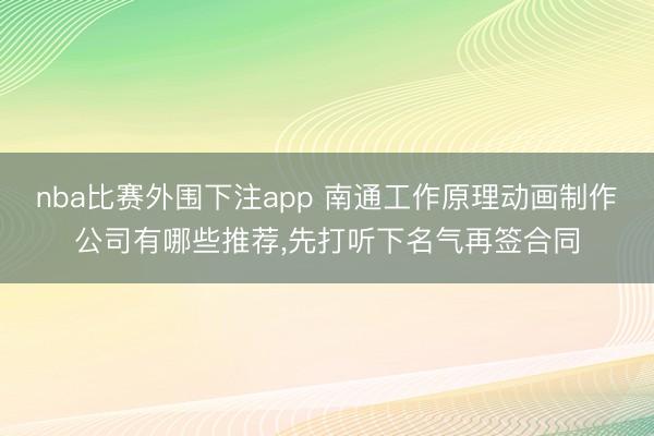nba比赛外围下注app 南通工作原理动画制作公司有哪些推荐，先打听下名气再签合同