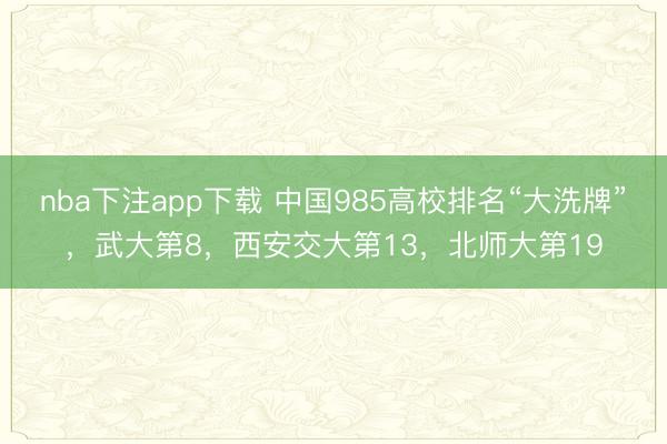 nba下注app下载 中国985高校排名“大洗牌”，武大第8，西安交大第13，北师大第19