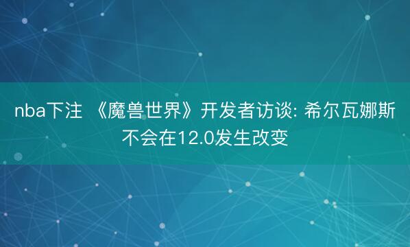 nba下注 《魔兽世界》开发者访谈: 希尔瓦娜斯不会在12.0发生改变