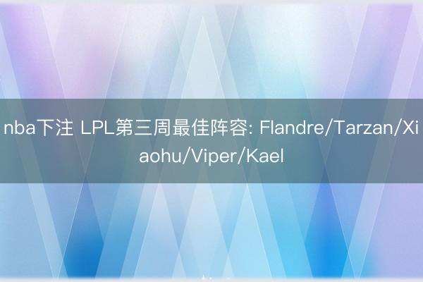 nba下注 LPL第三周最佳阵容: Flandre/Tarzan/Xiaohu/Viper/Kael