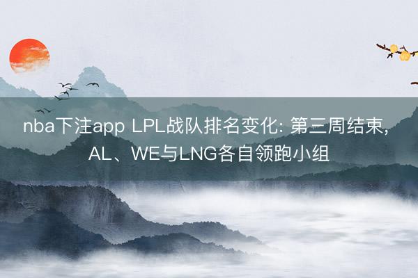 nba下注app LPL战队排名变化: 第三周结束， AL、WE与LNG各自领跑小组